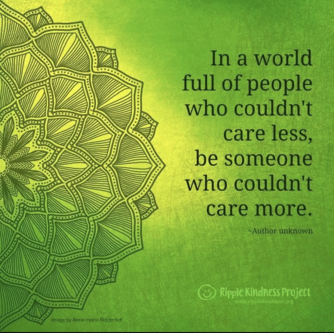 In a world full of people who couldn't care less, be someone who couldn't care more. - Author unknown. Shared by the Ripple Kindness Project Mandala Image by Anne-Marie Ridderhof